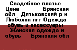 Свадебное платье › Цена ­ 12 000 - Брянская обл., Дятьковский р-н, Любохна пгт Одежда, обувь и аксессуары » Женская одежда и обувь   . Брянская обл.